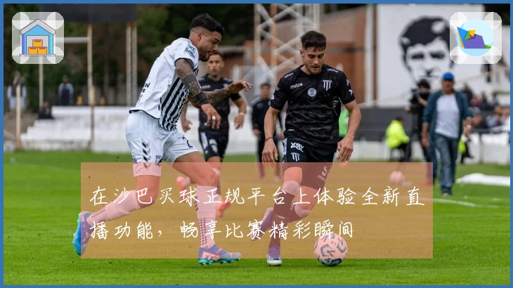 在沙巴买球正规平台上体验全新直播功能，畅享比赛精彩瞬间