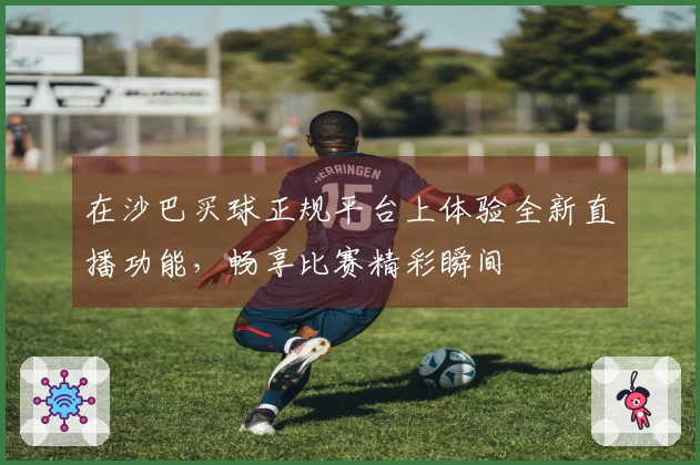 在沙巴买球正规平台上体验全新直播功能，畅享比赛精彩瞬间