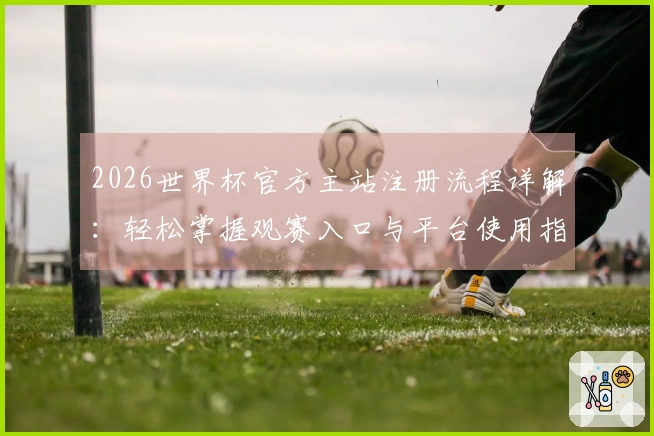 2026世界杯官方主站注册流程详解：轻松掌握观赛入口与平台使用指南