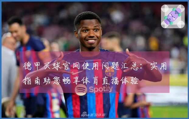 德甲买球官网使用问题汇总：实用指南助您畅享体育直播体验