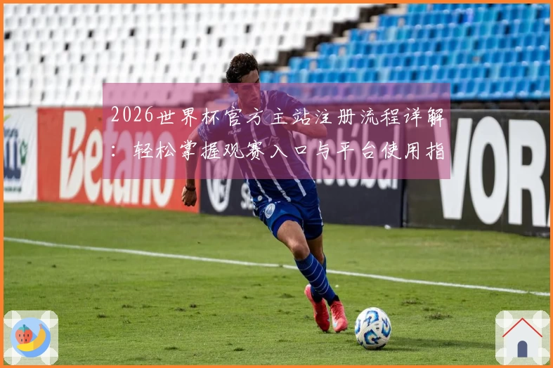 2026世界杯官方主站注册流程详解：轻松掌握观赛入口与平台使用指南