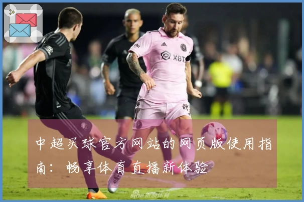 中超买球官方网站的网页版使用指南：畅享体育直播新体验