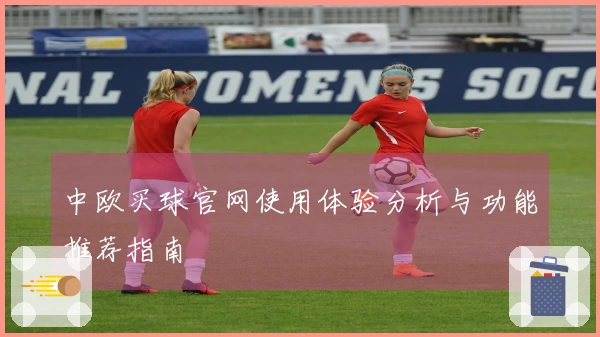 中欧买球官网使用体验分析与功能推荐指南