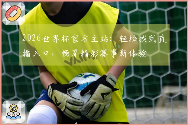2026世界杯官方主站：轻松找到直播入口，畅享精彩赛事新体验