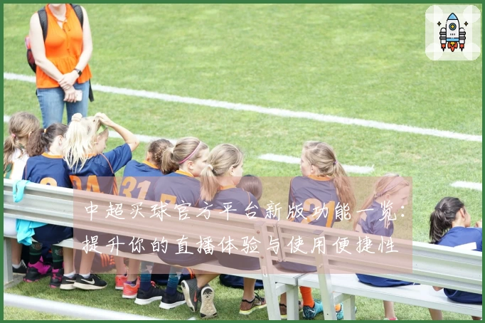 中超买球官方平台新版功能一览：提升你的直播体验与使用便捷性
