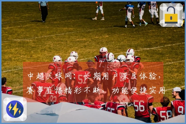 中超买球网：长期用户深度体验，赛事直播精彩不断，功能便捷实用无忧。