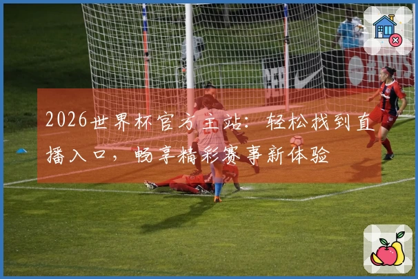 2026世界杯官方主站：轻松找到直播入口，畅享精彩赛事新体验