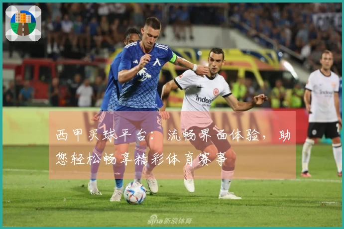 西甲买球平台：流畅界面体验，助您轻松畅享精彩体育赛事